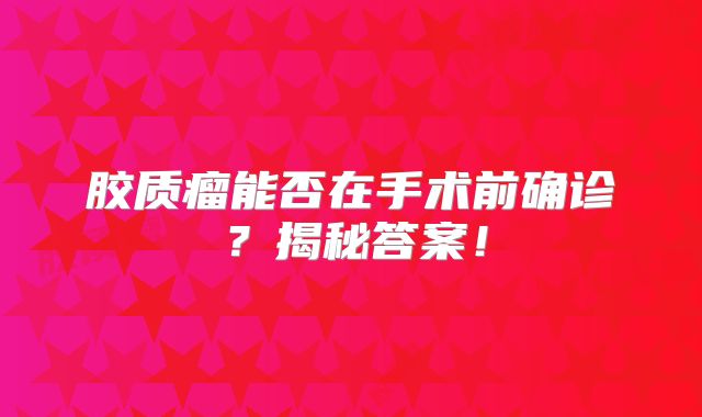 胶质瘤能否在手术前确诊？揭秘答案！