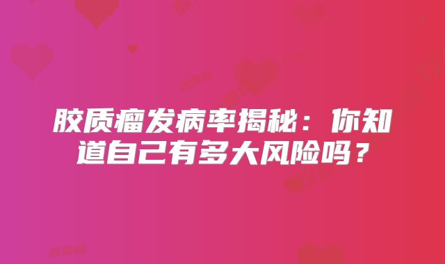 胶质瘤发病率揭秘：你知道自己有多大风险吗？
