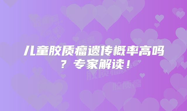 儿童胶质瘤遗传概率高吗？专家解读！
