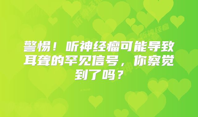 警惕！听神经瘤可能导致耳聋的罕见信号，你察觉到了吗？