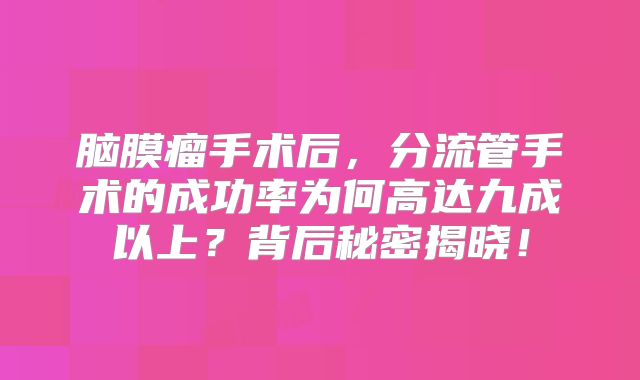 脑膜瘤手术后，分流管手术的成功率为何高达九成以上？背后秘密揭晓！
