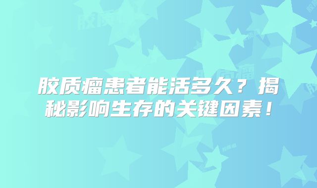 胶质瘤患者能活多久？揭秘影响生存的关键因素！