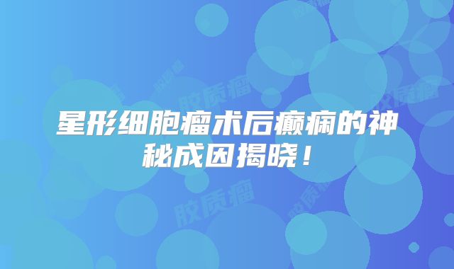 星形细胞瘤术后癫痫的神秘成因揭晓！