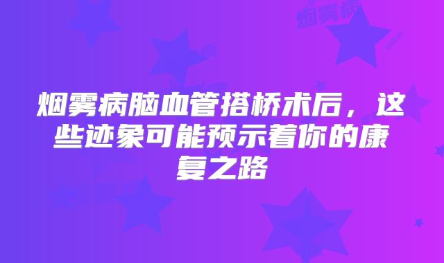 烟雾病脑血管搭桥术后，这些迹象可能预示着你的康复之路
