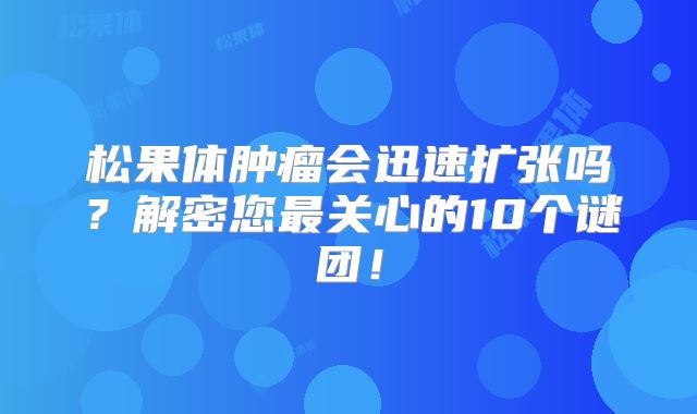 松果体肿瘤会迅速扩张吗？解密您最关心的10个谜团！