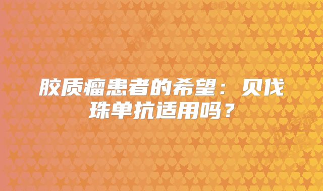 胶质瘤患者的希望：贝伐珠单抗适用吗？