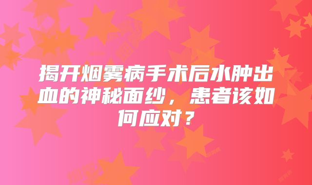 揭开烟雾病手术后水肿出血的神秘面纱，患者该如何应对？