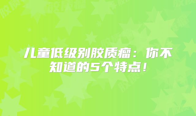 儿童低级别胶质瘤：你不知道的5个特点！