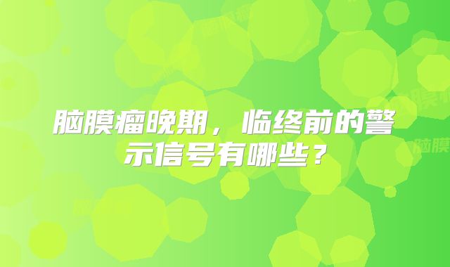 脑膜瘤晚期，临终前的警示信号有哪些？