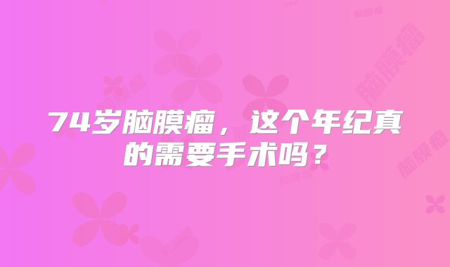 74岁脑膜瘤，这个年纪真的需要手术吗？