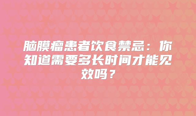 脑膜瘤患者饮食禁忌：你知道需要多长时间才能见效吗？