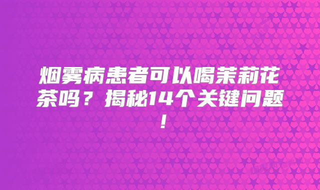 烟雾病患者可以喝茉莉花茶吗？揭秘14个关键问题！