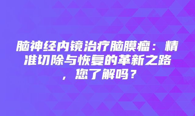脑神经内镜治疗脑膜瘤：精准切除与恢复的革新之路，您了解吗？