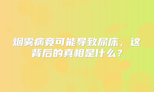 烟雾病竟可能导致尿床，这背后的真相是什么？