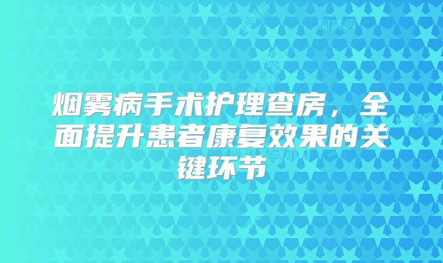 烟雾病手术护理查房，全面提升患者康复效果的关键环节