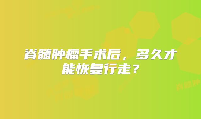 脊髓肿瘤手术后，多久才能恢复行走？