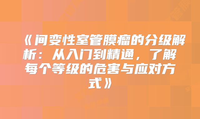 《间变性室管膜瘤的分级解析：从入门到精通，了解每个等级的危害与应对方式》