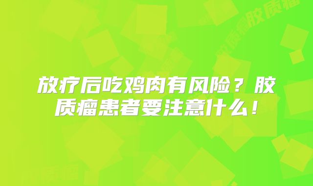 放疗后吃鸡肉有风险？胶质瘤患者要注意什么！