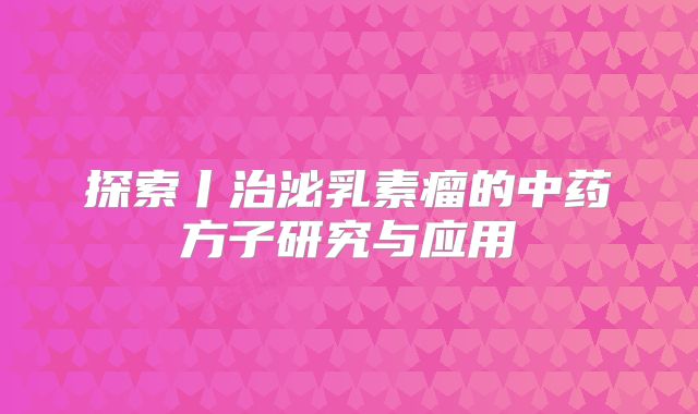 探索丨治泌乳素瘤的中药方子研究与应用