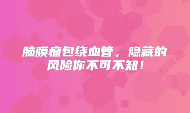 脑膜瘤包绕血管，隐藏的风险你不可不知！