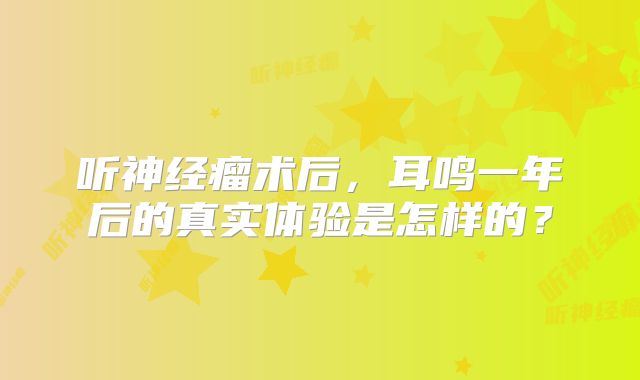 听神经瘤术后，耳鸣一年后的真实体验是怎样的？