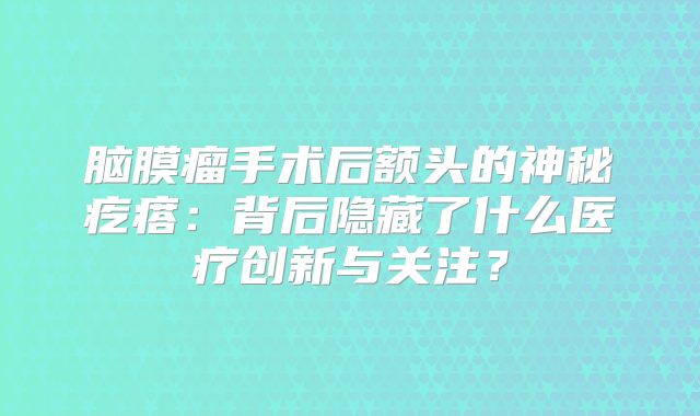 脑膜瘤手术后额头的神秘疙瘩：背后隐藏了什么医疗创新与关注？