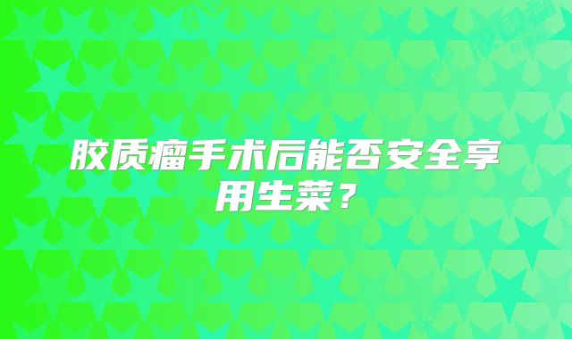 胶质瘤手术后能否安全享用生菜？