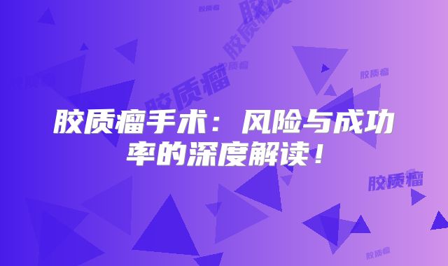胶质瘤手术：风险与成功率的深度解读！