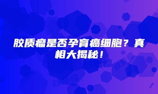 胶质瘤是否孕育癌细胞？真相大揭秘！