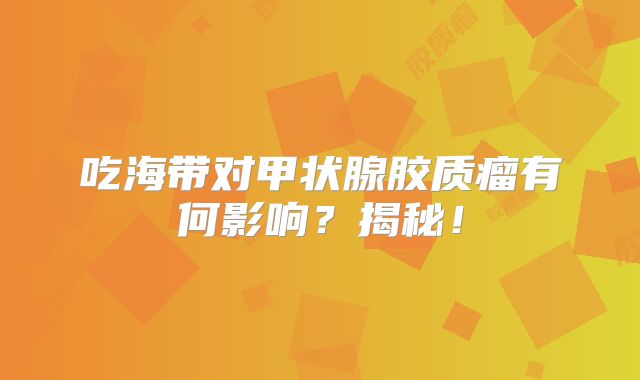 吃海带对甲状腺胶质瘤有何影响？揭秘！