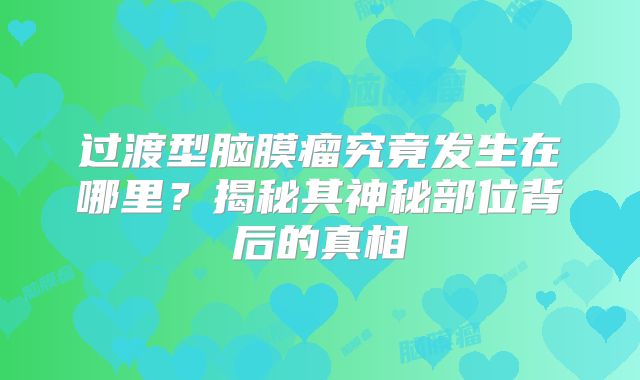 过渡型脑膜瘤究竟发生在哪里？揭秘其神秘部位背后的真相