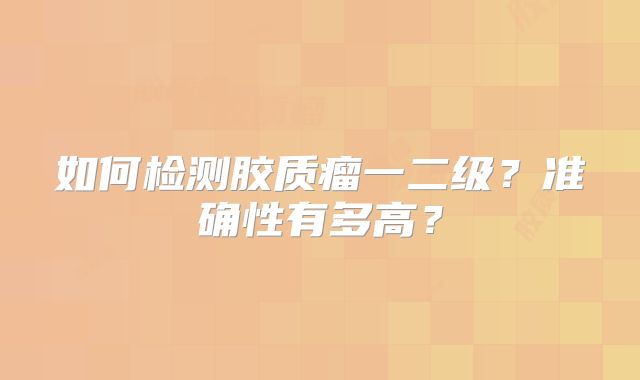 如何检测胶质瘤一二级？准确性有多高？
