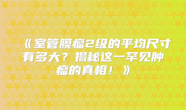 《室管膜瘤2级的平均尺寸有多大？揭秘这一罕见肿瘤的真相！》