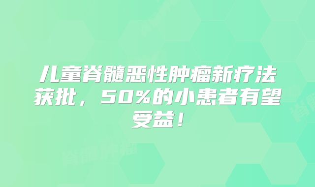 儿童脊髓恶性肿瘤新疗法获批，50%的小患者有望受益！