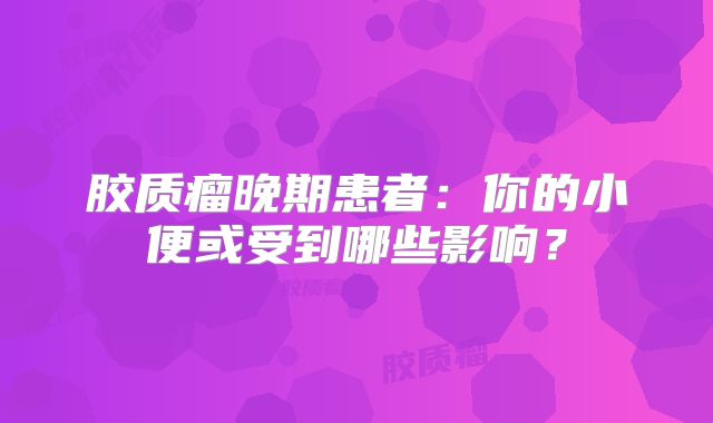 胶质瘤晚期患者：你的小便或受到哪些影响？