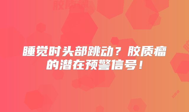 睡觉时头部跳动？胶质瘤的潜在预警信号！