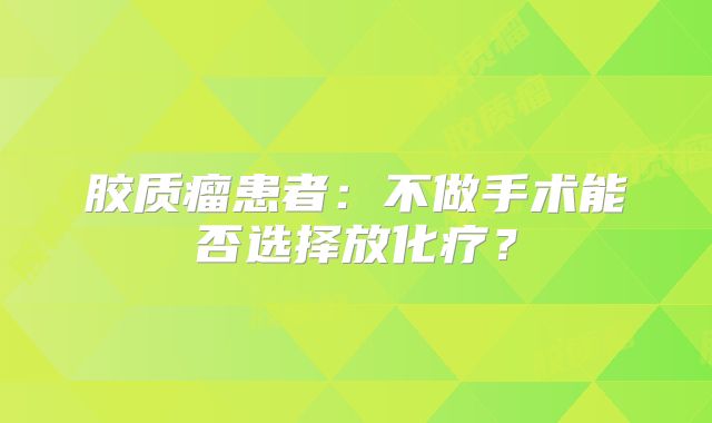 胶质瘤患者：不做手术能否选择放化疗？