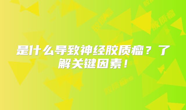 是什么导致神经胶质瘤？了解关键因素！