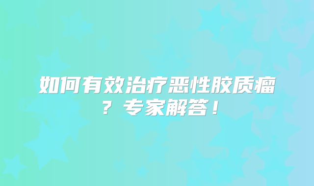 如何有效治疗恶性胶质瘤？专家解答！