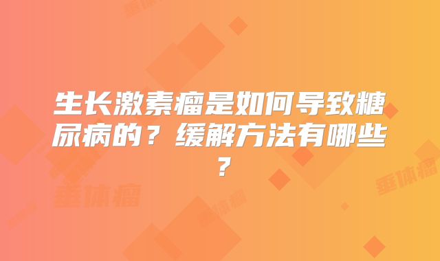 生长激素瘤是如何导致糖尿病的？缓解方法有哪些？