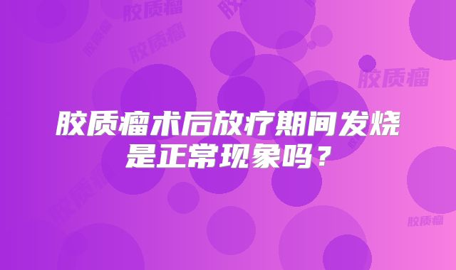 胶质瘤术后放疗期间发烧是正常现象吗？