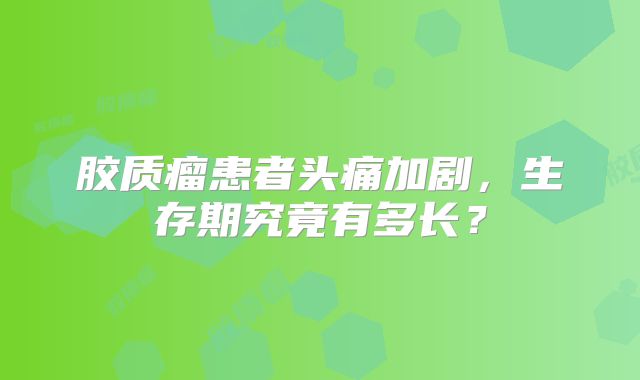 胶质瘤患者头痛加剧，生存期究竟有多长？