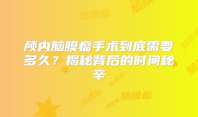 颅内脑膜瘤手术到底需要多久？揭秘背后的时间秘辛