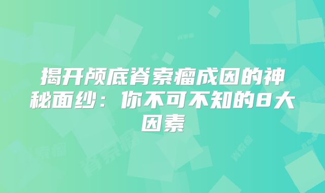 揭开颅底脊索瘤成因的神秘面纱：你不可不知的8大因素