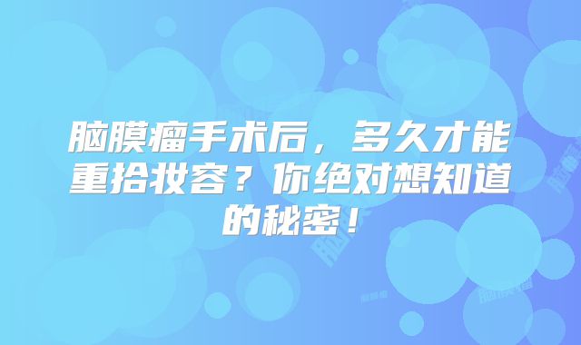 脑膜瘤手术后，多久才能重拾妆容？你绝对想知道的秘密！