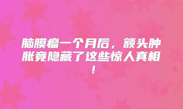脑膜瘤一个月后，额头肿胀竟隐藏了这些惊人真相！