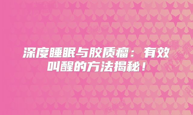 深度睡眠与胶质瘤：有效叫醒的方法揭秘！