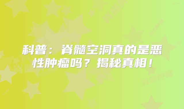 科普：脊髓空洞真的是恶性肿瘤吗？揭秘真相！