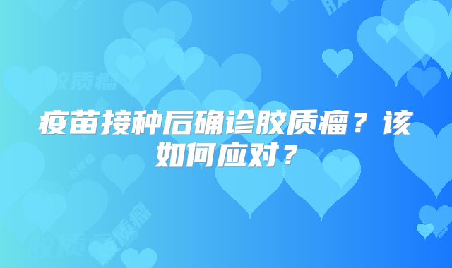疫苗接种后确诊胶质瘤？该如何应对？