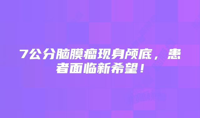 7公分脑膜瘤现身颅底，患者面临新希望！